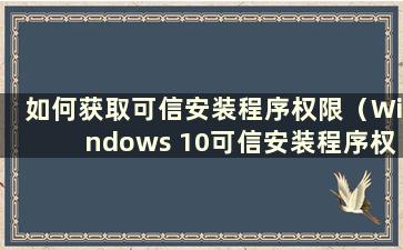 如何获取可信安装程序权限（Windows 10可信安装程序权限获取）